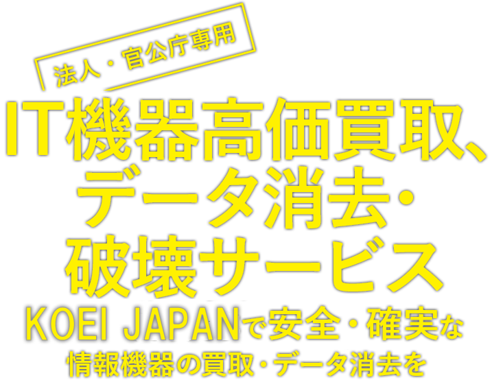 【法人専用】IT機器高価買取、データ消去・破壊サービス KOEI JAPANで安全・確実な情報機器の買取・データ消去を