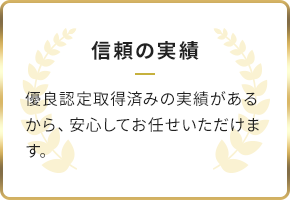 信頼の実績/優良認定取得済みの実績があるから、安心してお任せいただけます。