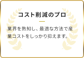 コスト削減のプロ/業界を熟知し、最適な方法で産業コストをしっかり抑えます。