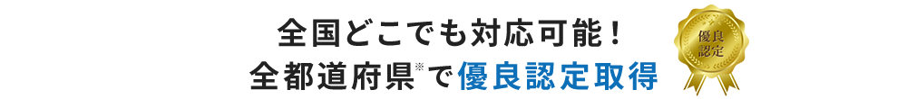 全国どこでも対応可能！全都道府県※で優良認定取得